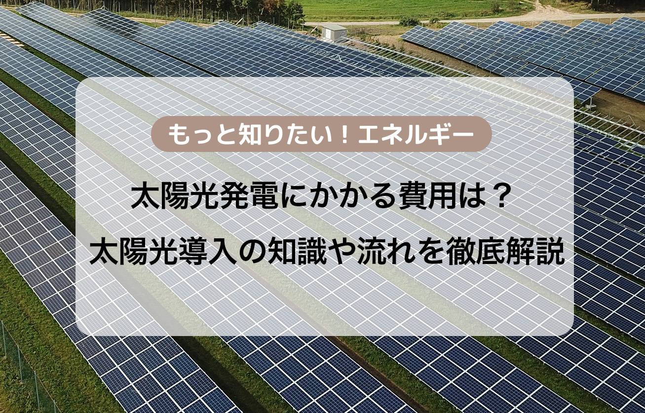 太陽光発電にかかる費用は？太陽光導入の知識や流れを徹底解説
